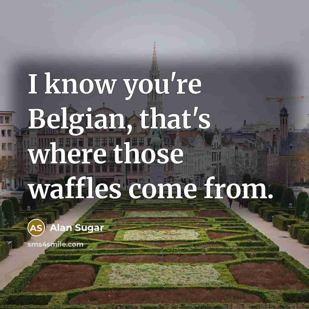 “I know you're Belgian, that's where those waffles come from.…” quote by Alan Sugar