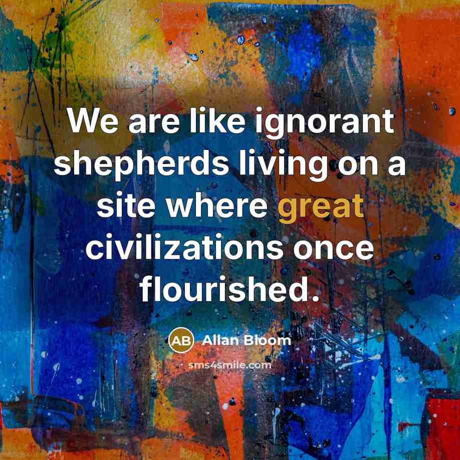 “We are like ignorant shepherds living on a site where…” quote by Allan Bloom