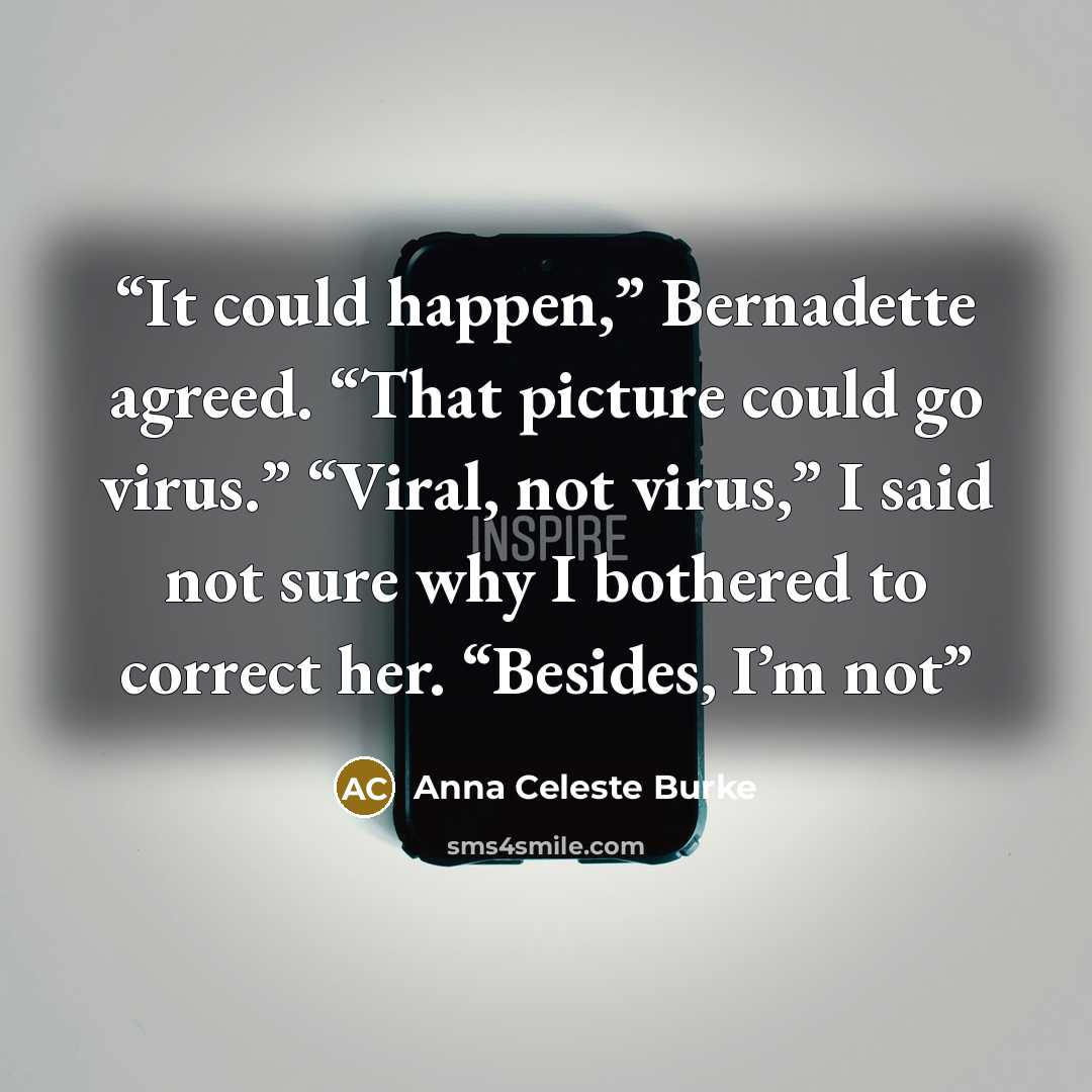 “It could happen,” Bernadette agreed. “That picture could go virus.” “Viral, not virus,” I said not sure why I bothered to correct her. “Besides, I’m not” quote by Anna Celeste Burke