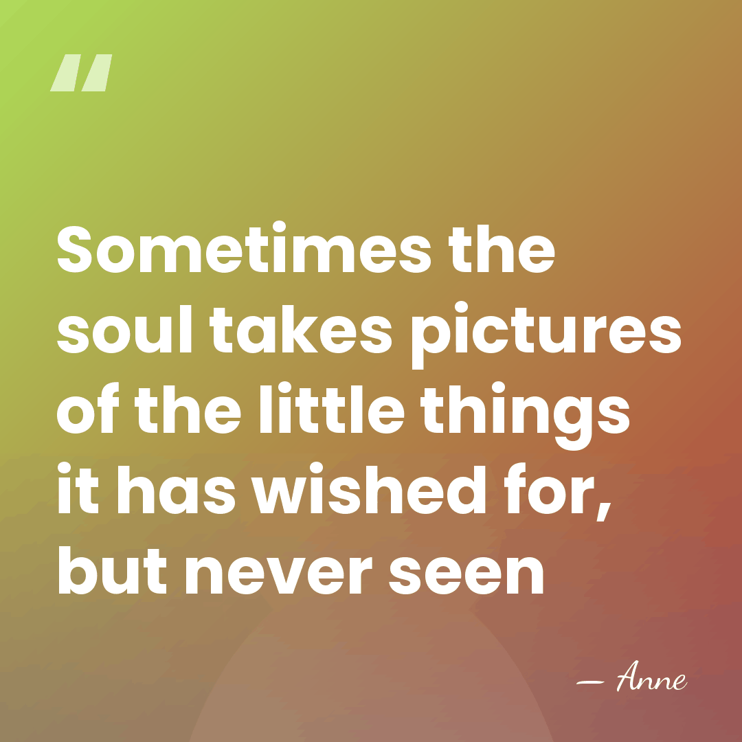 Sometimes the soul takes pictures of the little things it has wished&hellip; - Anne