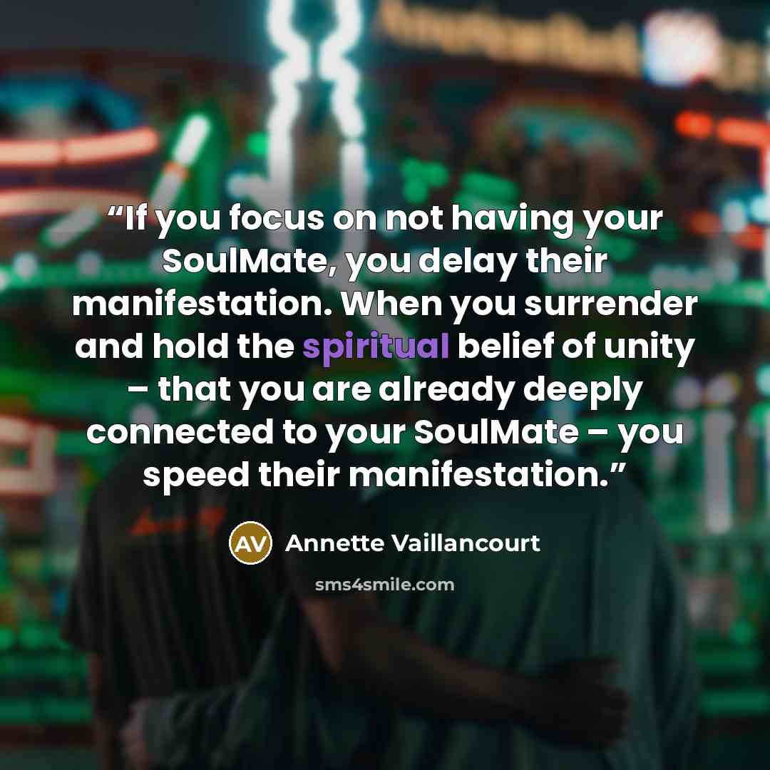 “If you focus on not having your SoulMate, you delay their manifestation. When you surrender and hold the spiritual belief of unity – that you are already deeply connected to your SoulMate – you speed their manifestation.” quote by Annette Vaillancourt