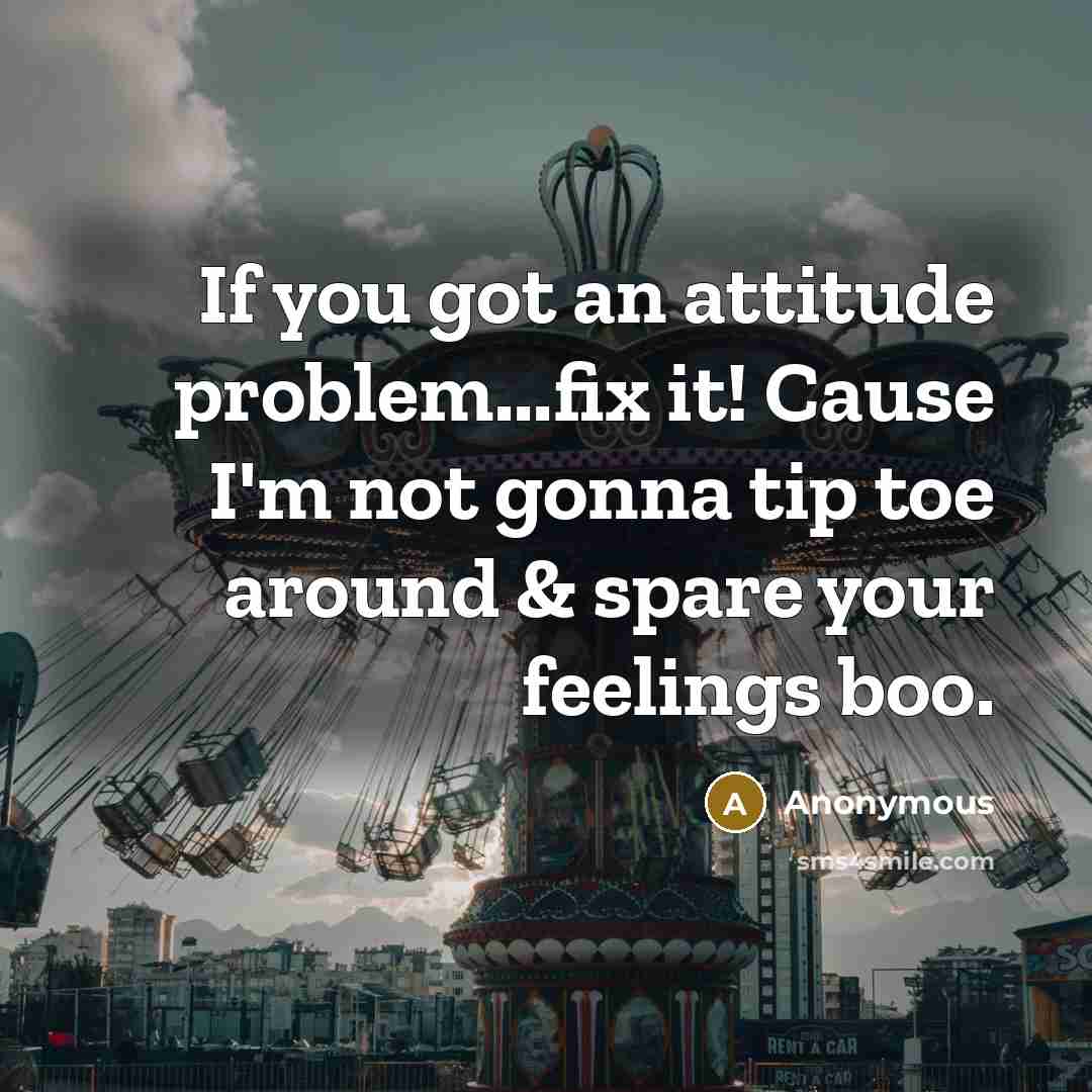 “If you got an attitude problem...fix it! Cause I'm not gonna tip toe around & spare your feelings boo.” quote by Anonymous