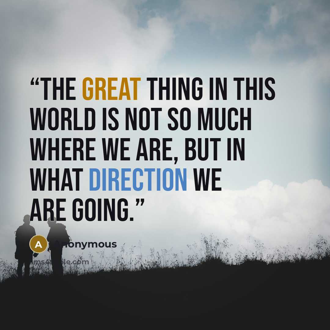 “The great thing in this world is not so much where we are, but in what direction we are going.” quote by Anonymous