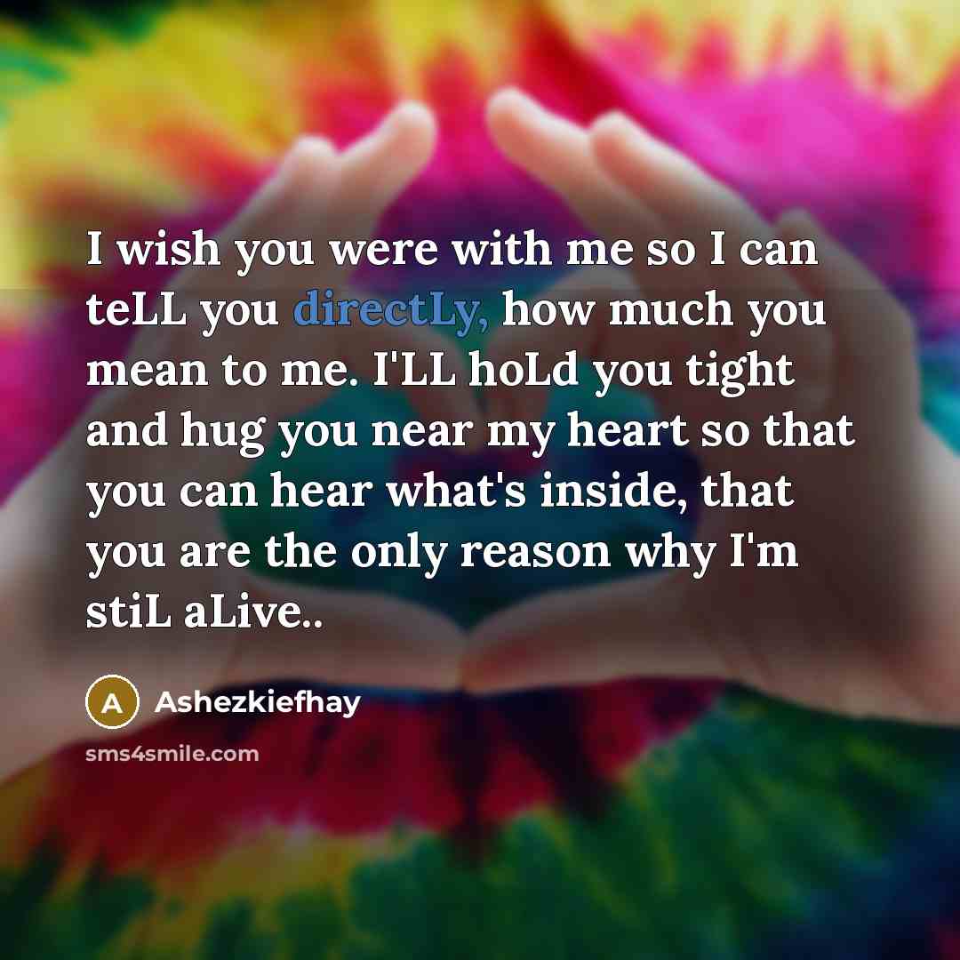 “I wish you were with me so I can teLL you directLy, how much you mean to me. I'LL hoLd you tight and hug you near my heart so that you can hear what's inside, that you are the only reason why I'm stiL aLive..” quote by Ashezkiefhay