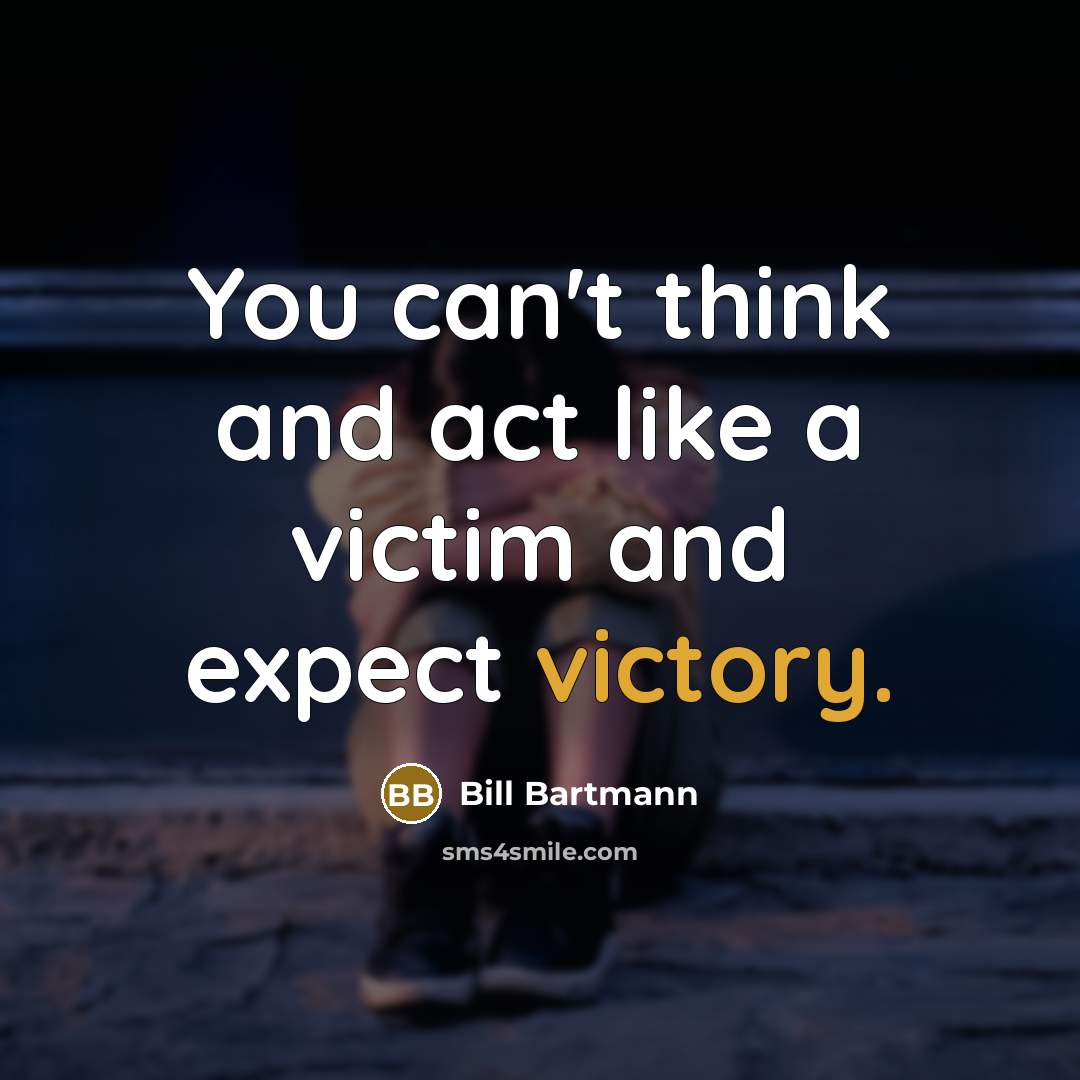 “You can't think and act like a victim and expect…” quote by Bill Bartmann