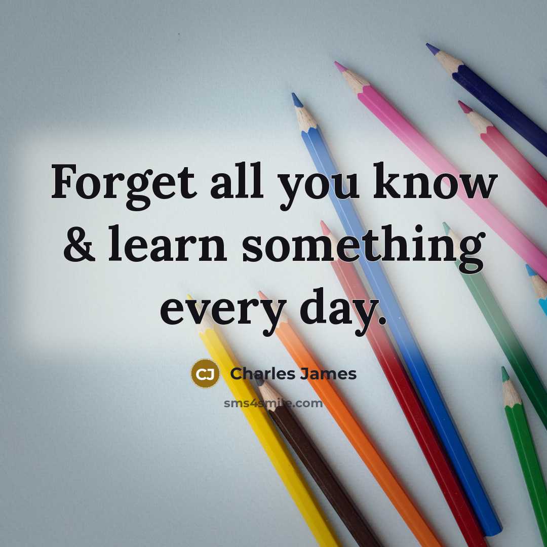 “Forget all you know & learn something every day.…” quote by Charles James