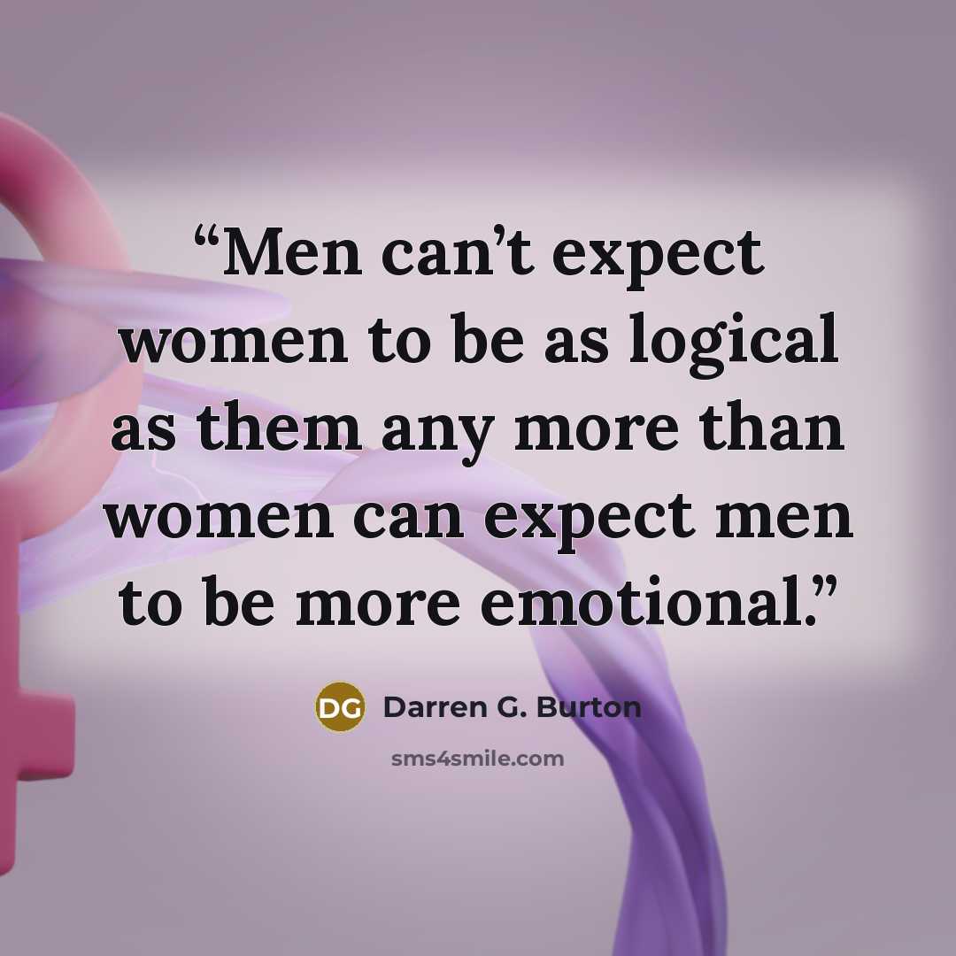“Men can’t expect women to be as logical as them any more than women can expect men to be more emotional.” quote by Darren G. Burton