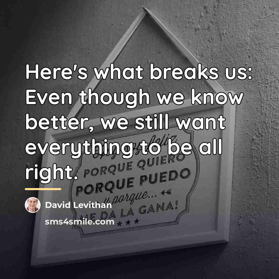 “Here's what breaks us: Even though we know better, we…” quote by David Levithan