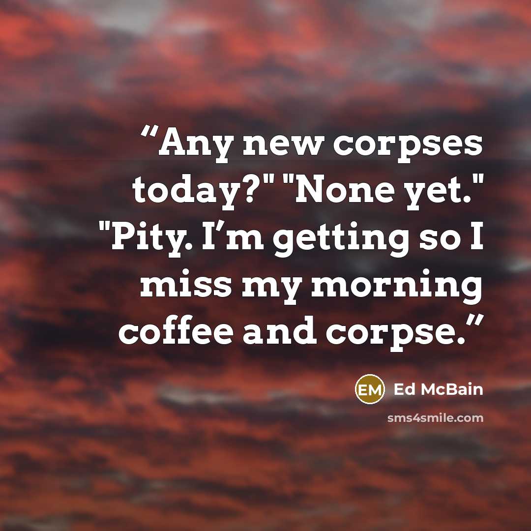 “Any new corpses today?" "None yet." "Pity. I’m getting so I miss my morning coffee and corpse.” quote by Ed McBain
