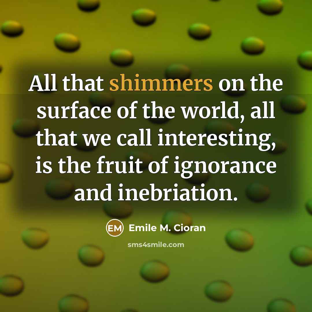 “All that shimmers on the surface of the world, all…” quote by Emile M. Cioran