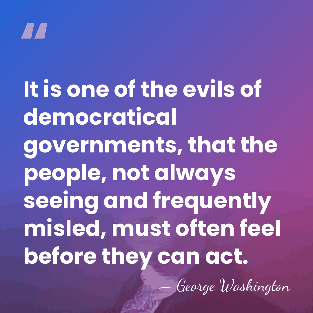It is one of the evils of democratical governments, that the people,&hellip; - George Washington