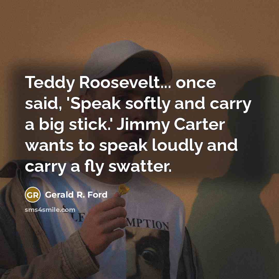 “Teddy Roosevelt... once said, 'Speak softly and carry a big…” quote by Gerald R. Ford
