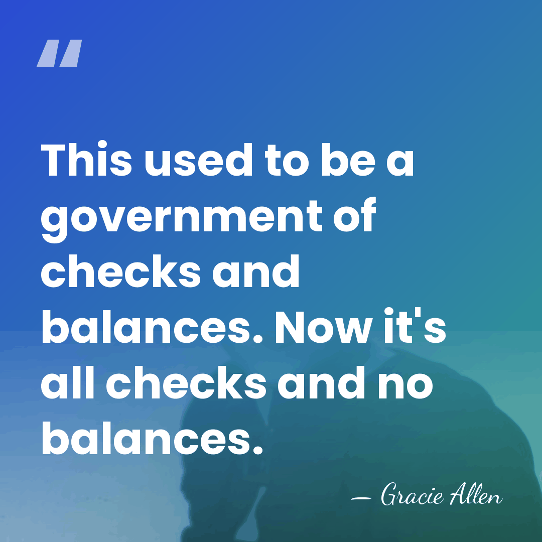 This used to be a government of checks and balances. Now it's&hellip; - Gracie Allen