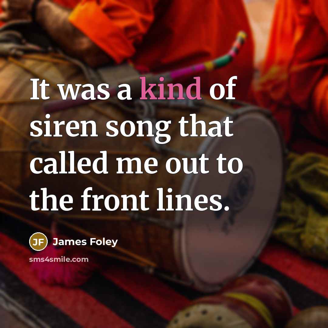 “It was a kind of siren song that called me…” quote by James Foley