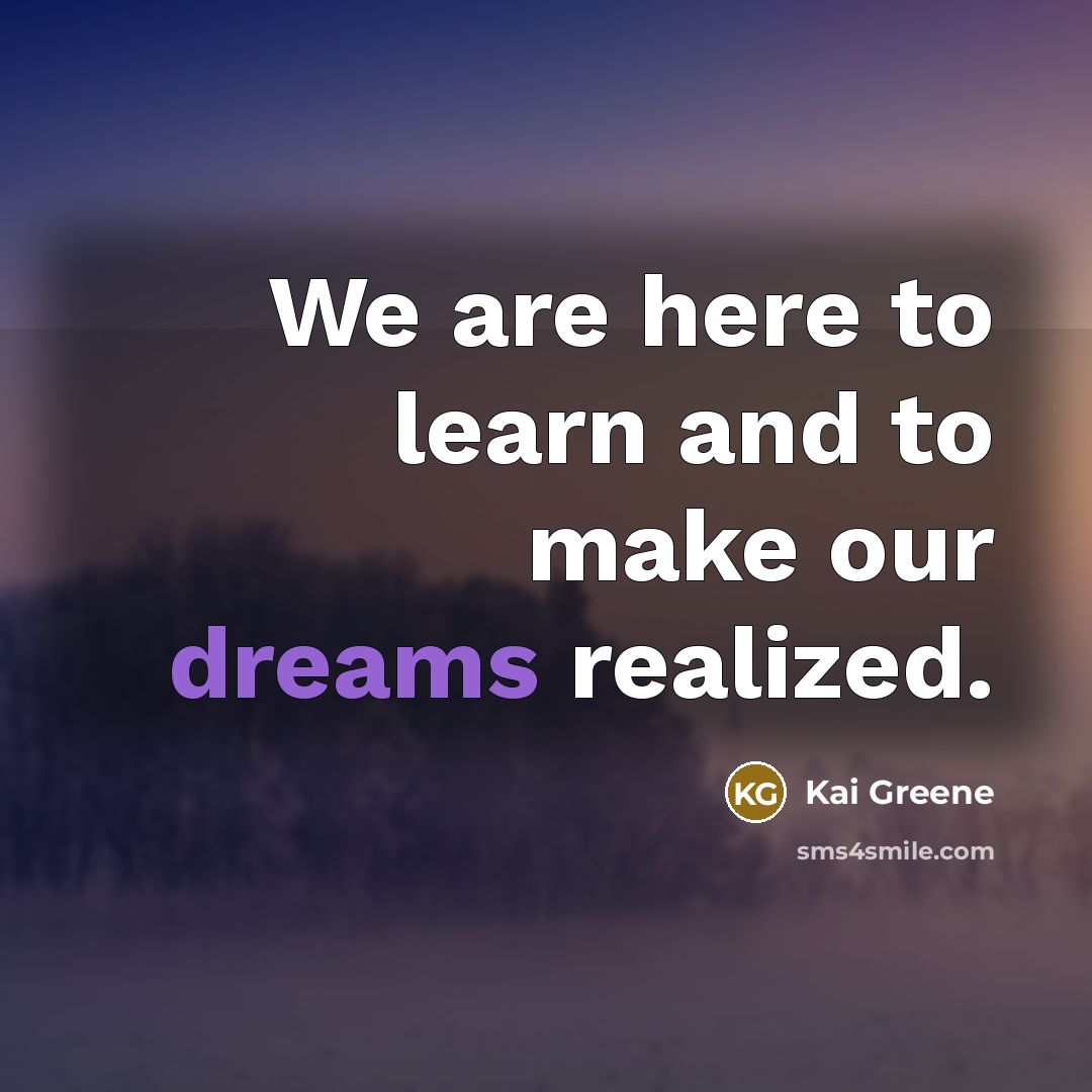 “We are here to learn and to make our dreams…” quote by Kai Greene