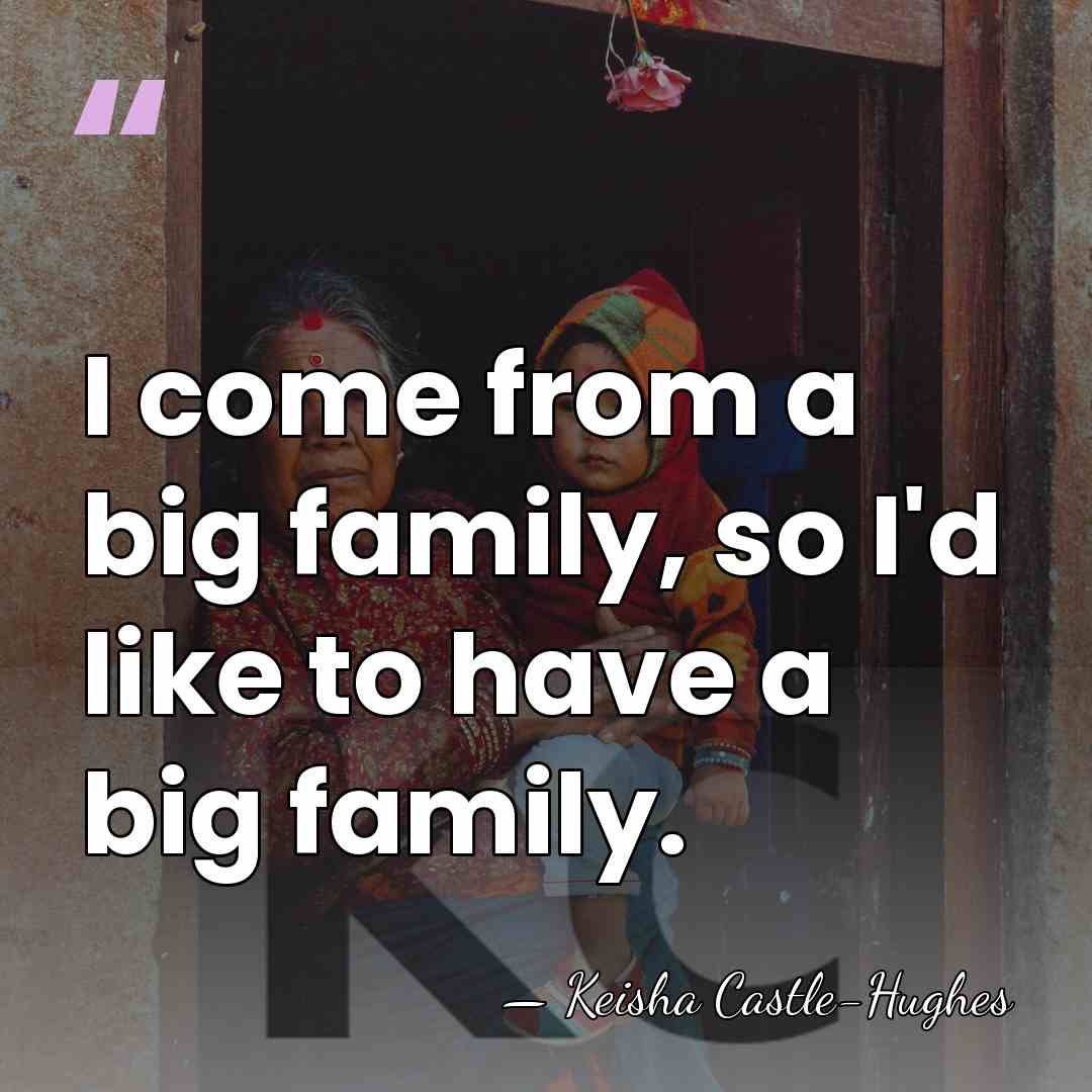I come from a big family, so I'd like to have a&hellip; - Keisha Castle-Hughes