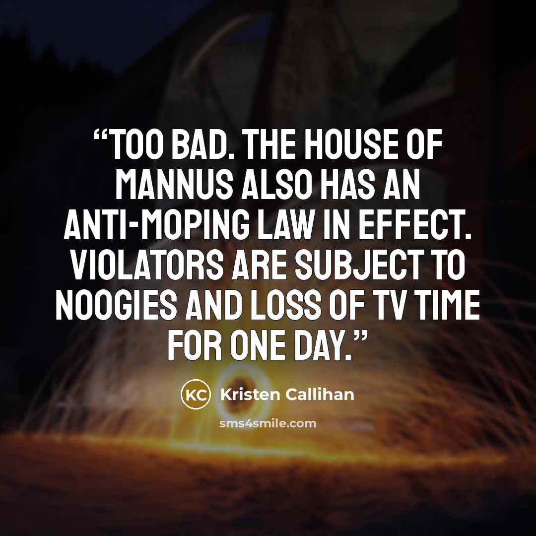 “Too bad. The House of Mannus also has an anti-moping law in effect. Violators are subject to noogies and loss of TV time for one day.” quote by Kristen Callihan