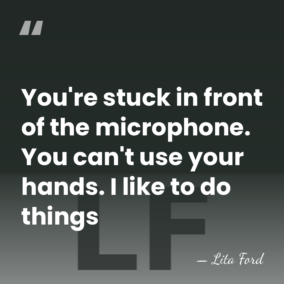 You're stuck in front of the microphone. You can't use your hands.&hellip; - Lita Ford