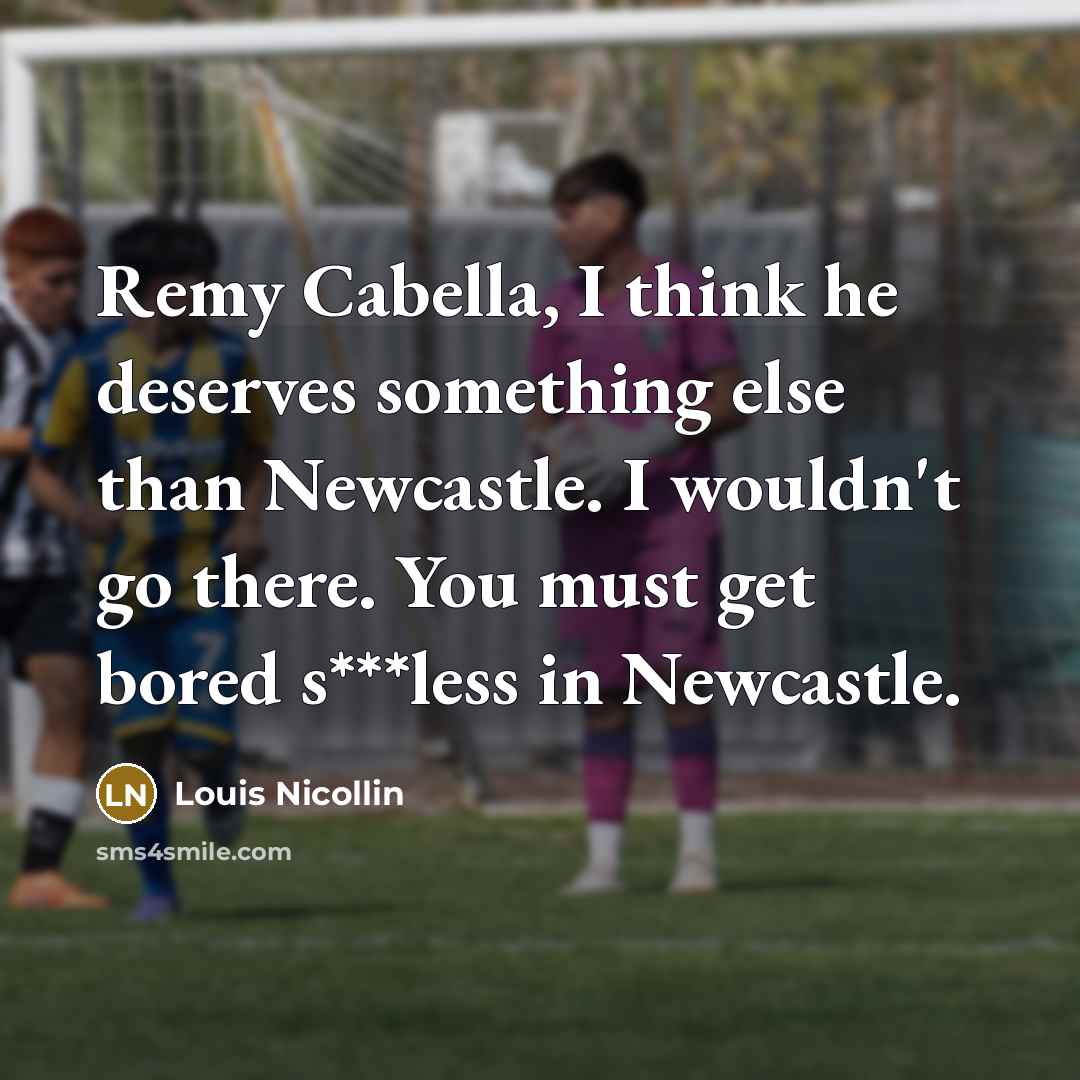 “Remy Cabella, I think he deserves something else than Newcastle. I wouldn't go there. You must get bored s***less in Newcastle.” quote by Louis Nicollin