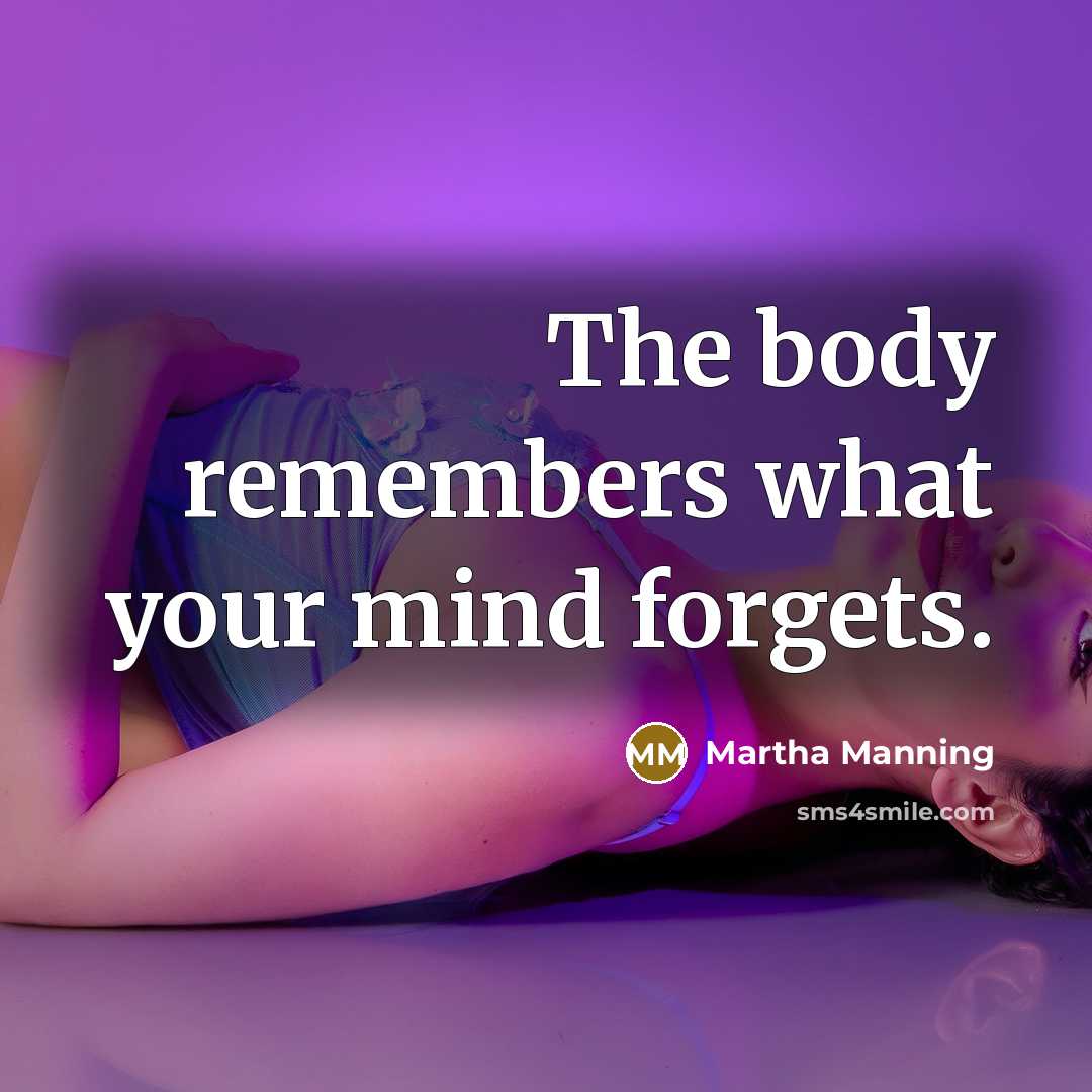 “The body remembers what your mind forgets.…” quote by Martha Manning