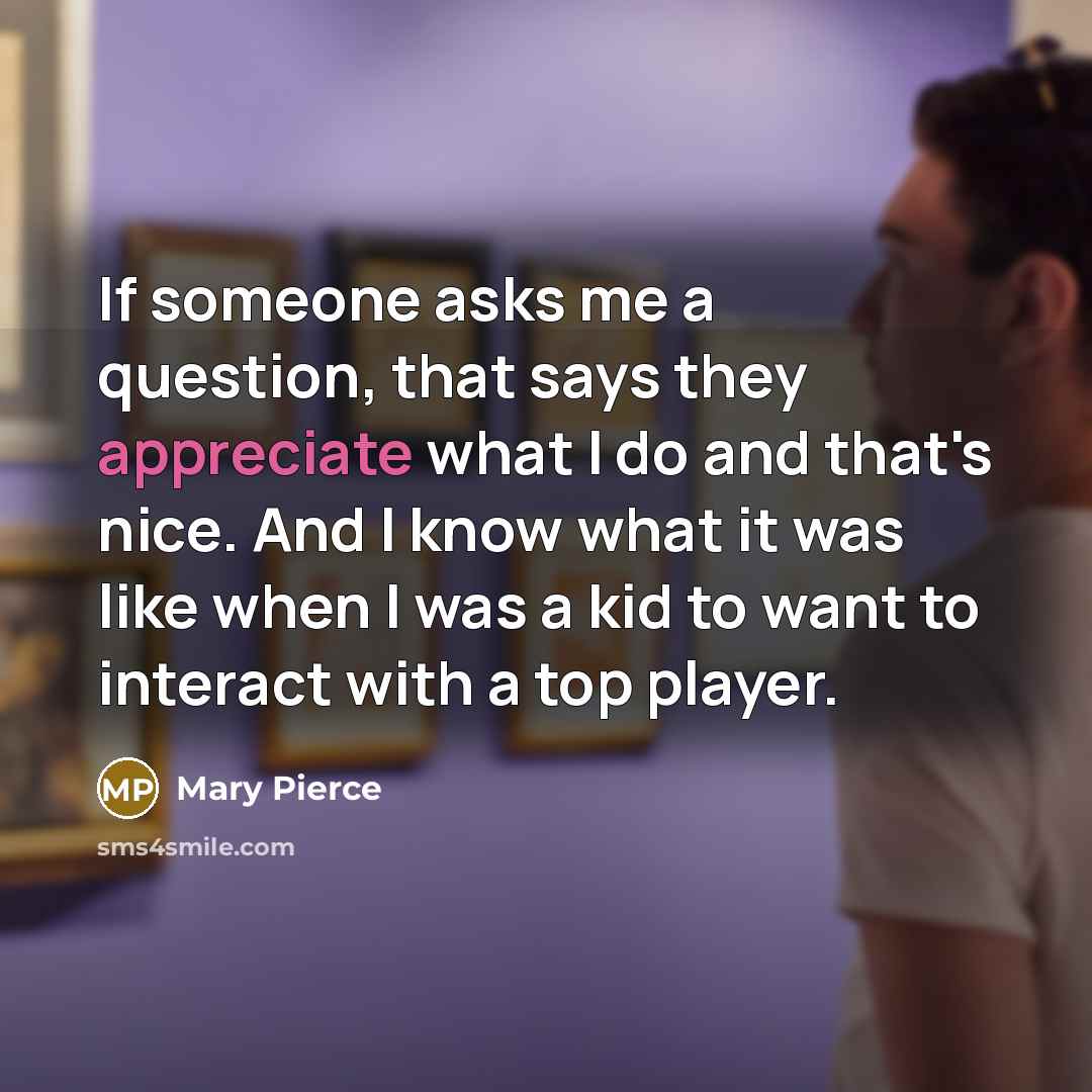 “If someone asks me a question, that says they appreciate…” quote by Mary Pierce
