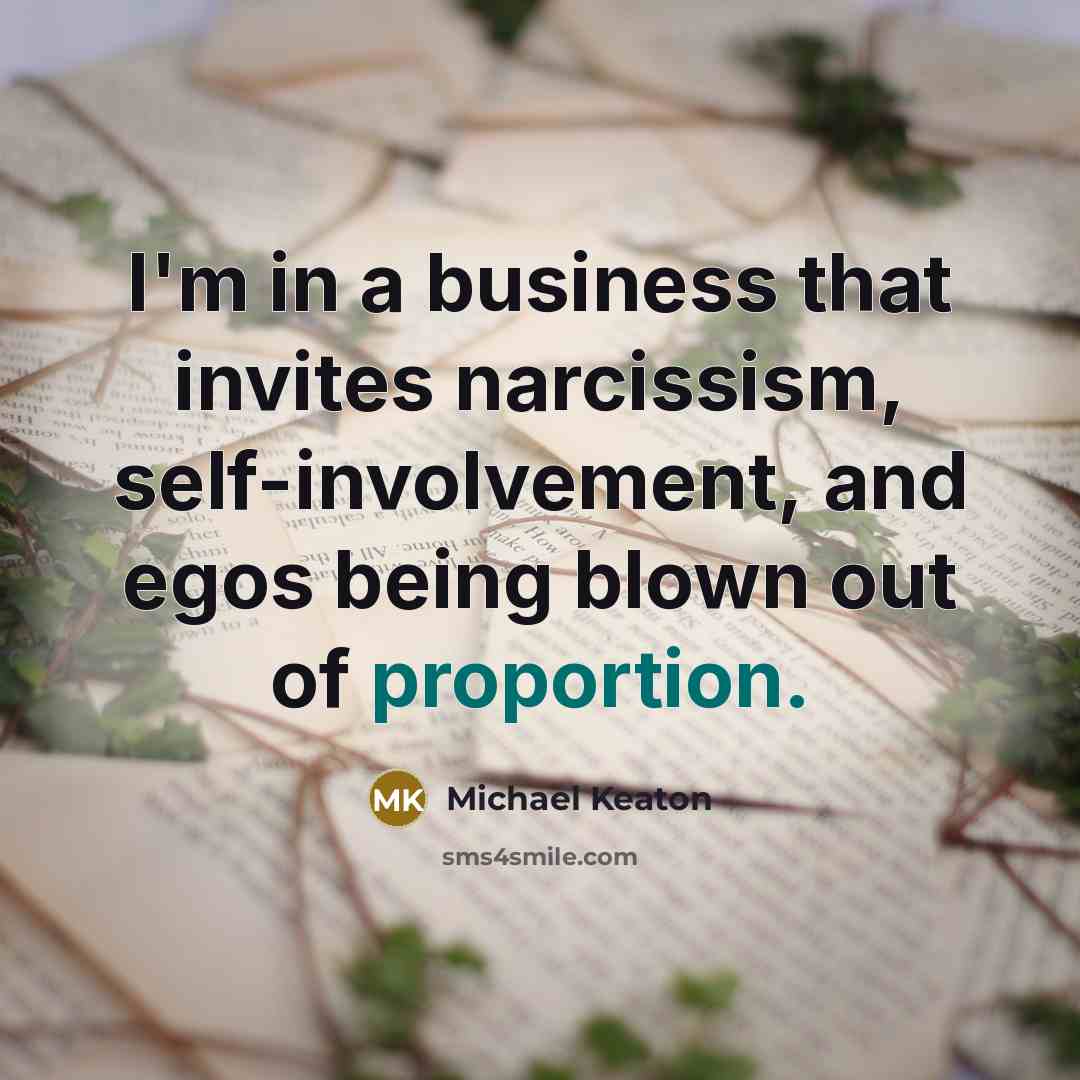 “I'm in a business that invites narcissism, self-involvement, and egos…” quote by Michael Keaton