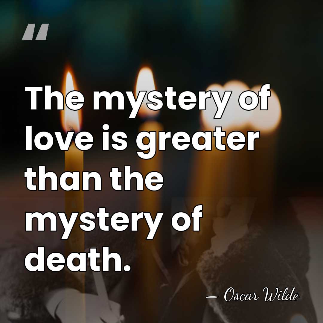 The mystery of love is greater than the mystery of death. - Oscar Wilde
