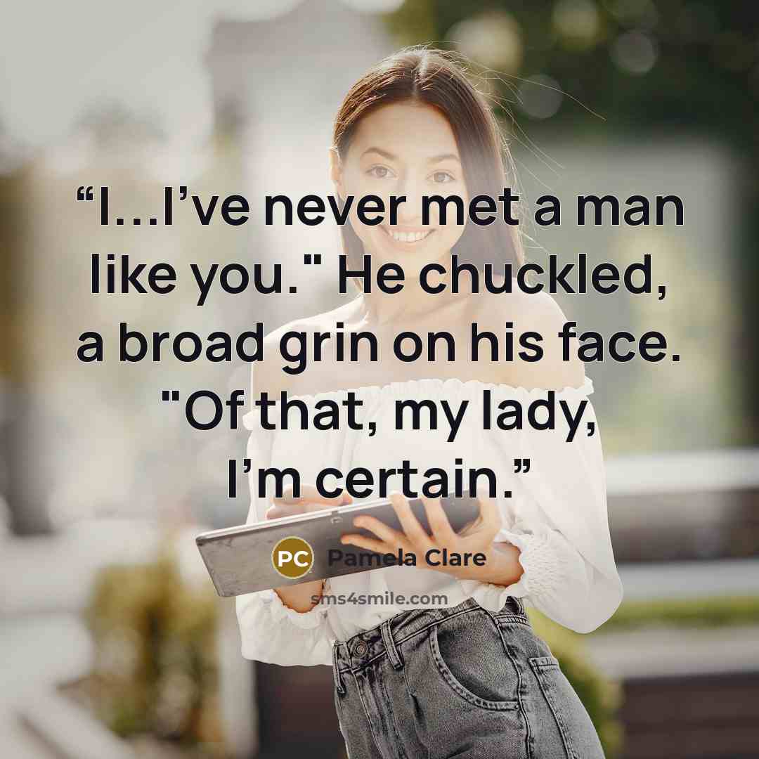 “I...I've never met a man like you." He chuckled, a broad grin on his face. "Of that, my lady, I'm certain.” quote by Pamela Clare