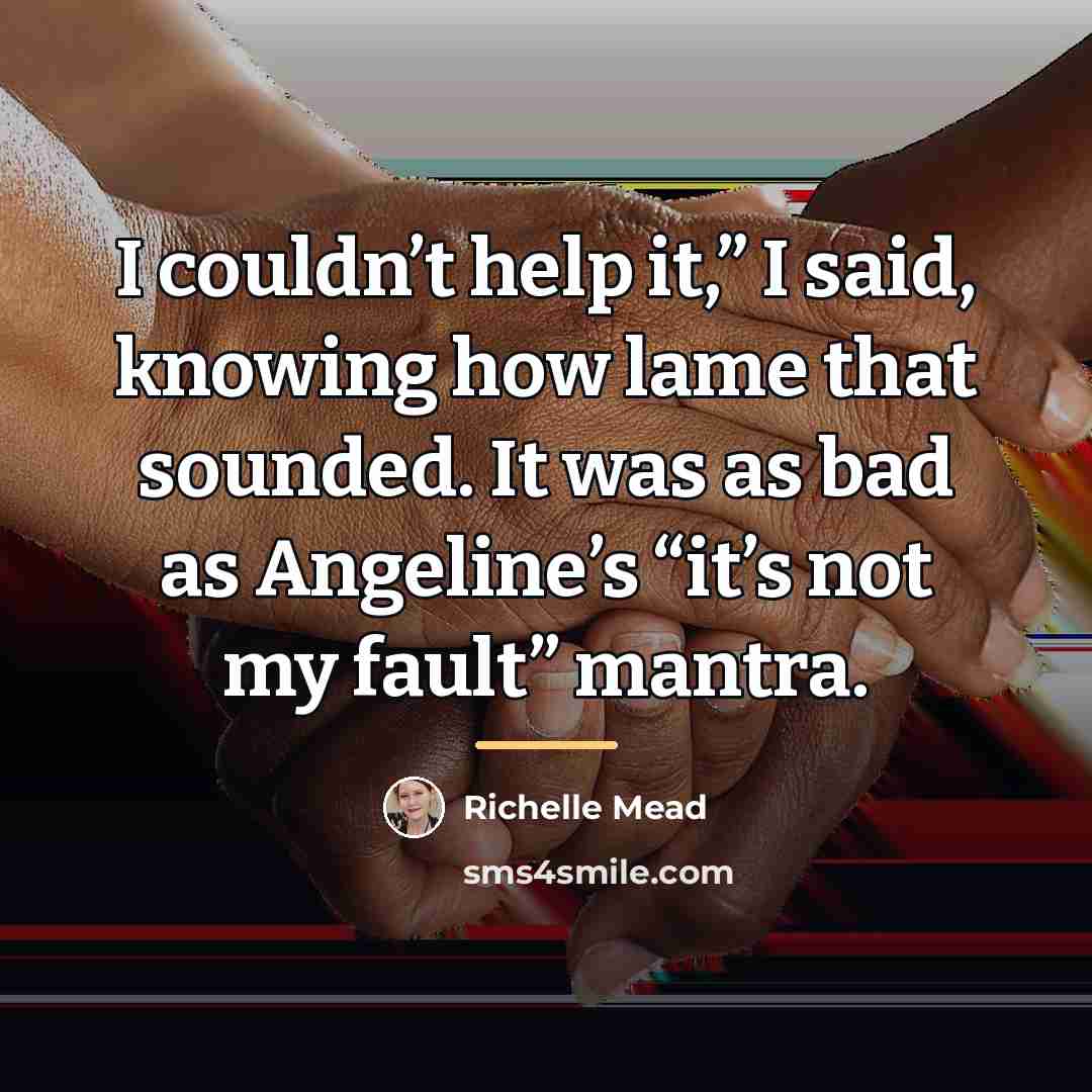 “I couldn’t help it,” I said, knowing how lame that…” quote by Richelle Mead
