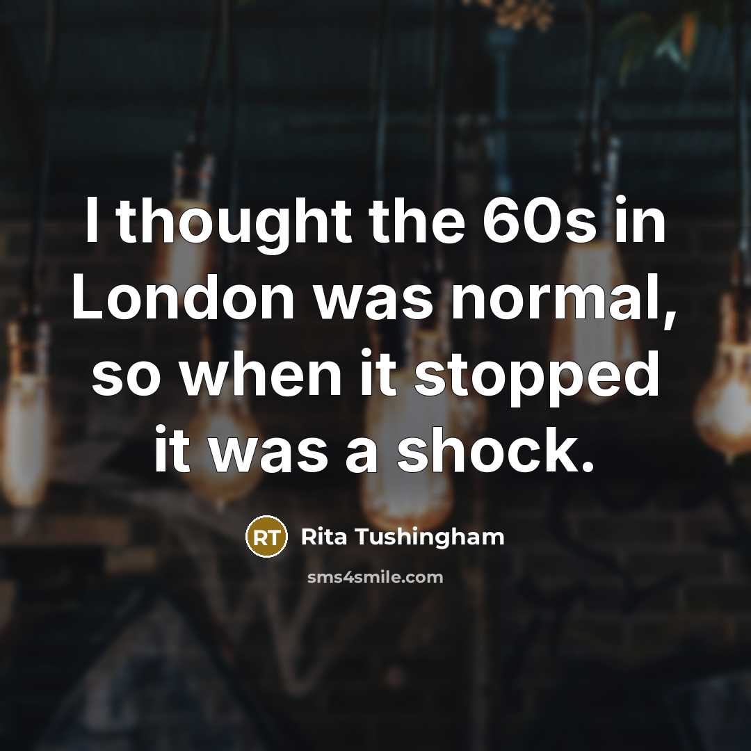 “I thought the 60s in London was normal, so when…” quote by Rita Tushingham