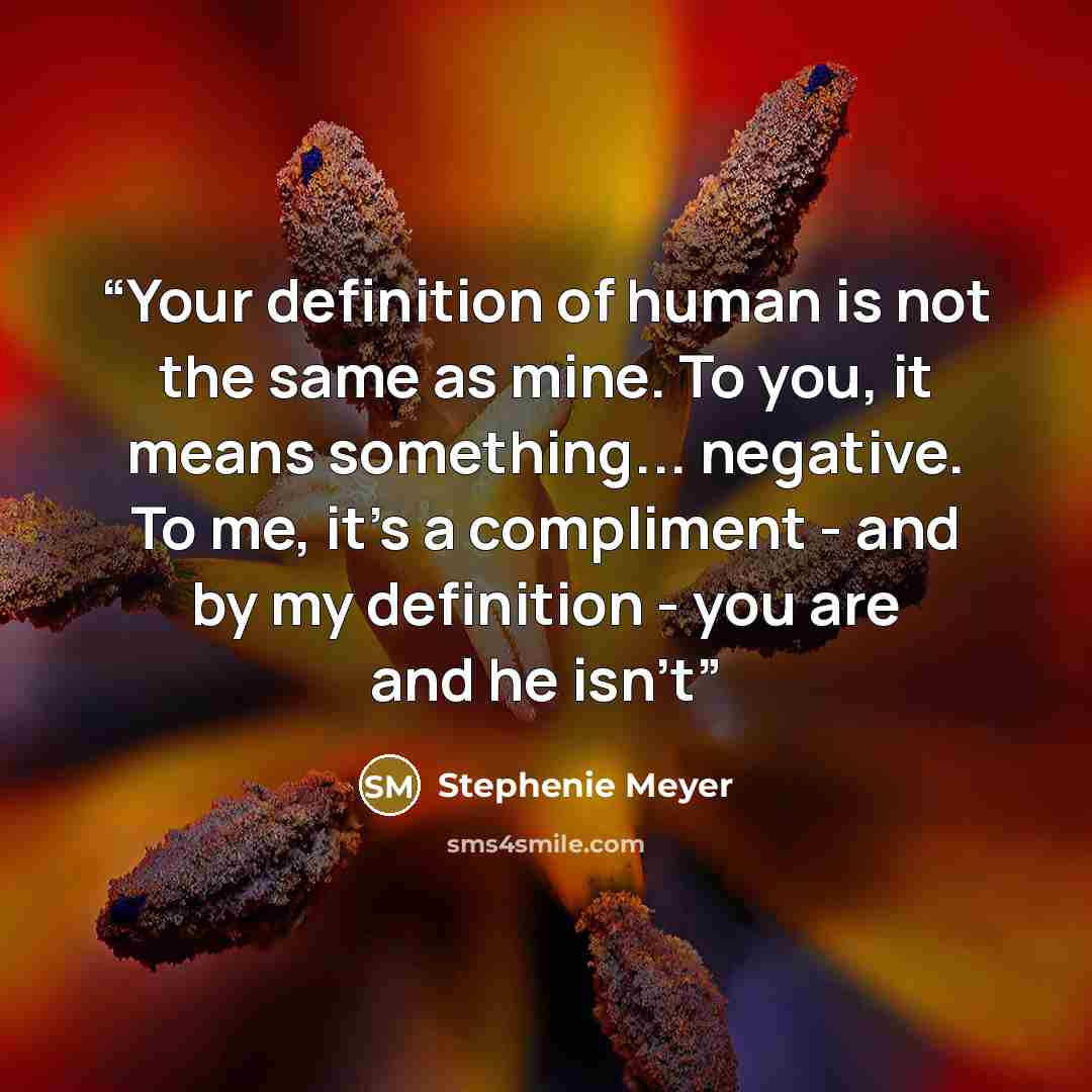 “Your definition of human is not the same as mine. To you, it means something... negative. To me, it's a compliment - and by my definition - you are and he isn't” quote by Stephenie Meyer