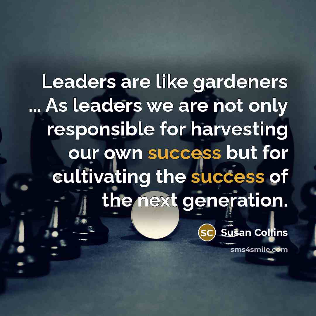 “Leaders are like gardeners ... As leaders we are not…” quote by Susan Collins
