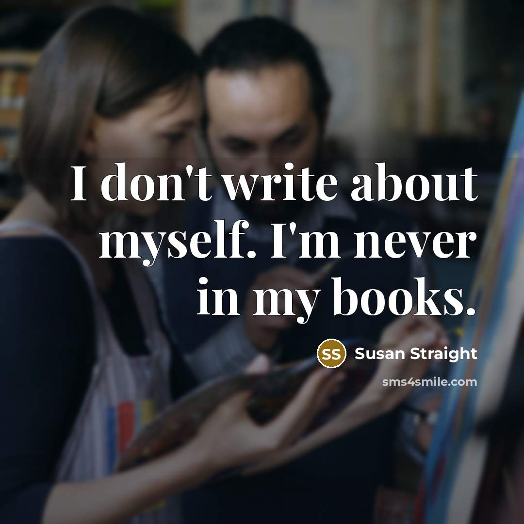 “I don't write about myself. I'm never in my books.…” quote by Susan Straight