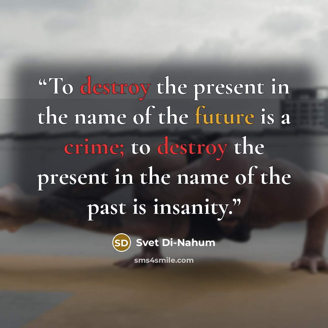 “To destroy the present in the name of the future is a crime; to destroy the present in the name of the past is insanity.” quote by Svet Di-Nahum