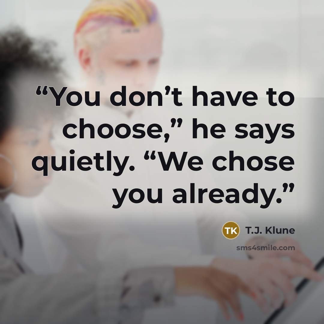 “You don’t have to choose,” he says quietly. “We chose you already.” quote by T.J. Klune