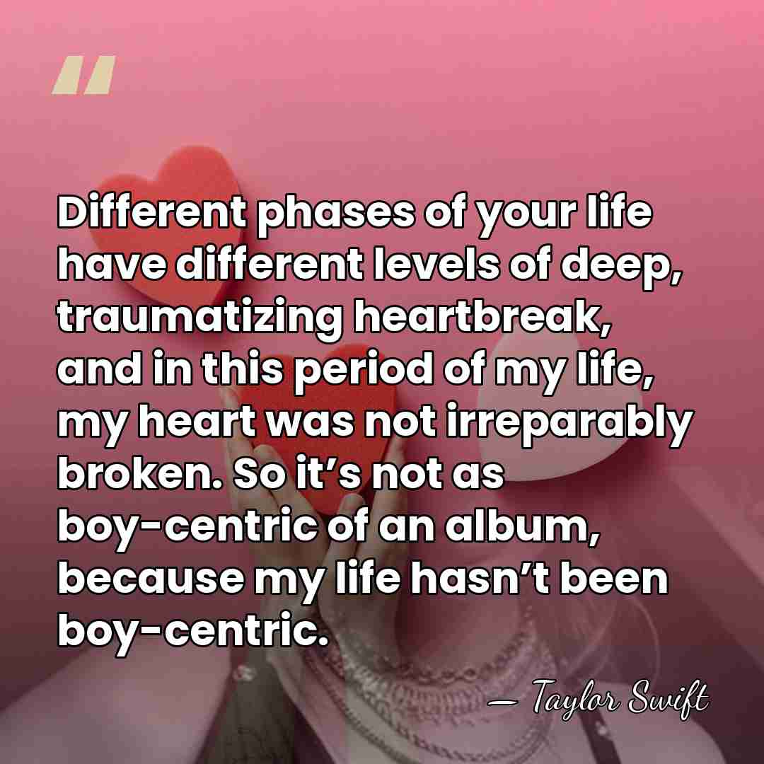 Different phases of your life have different levels of deep, traumatizing heartbreak,&hellip; - Taylor Swift