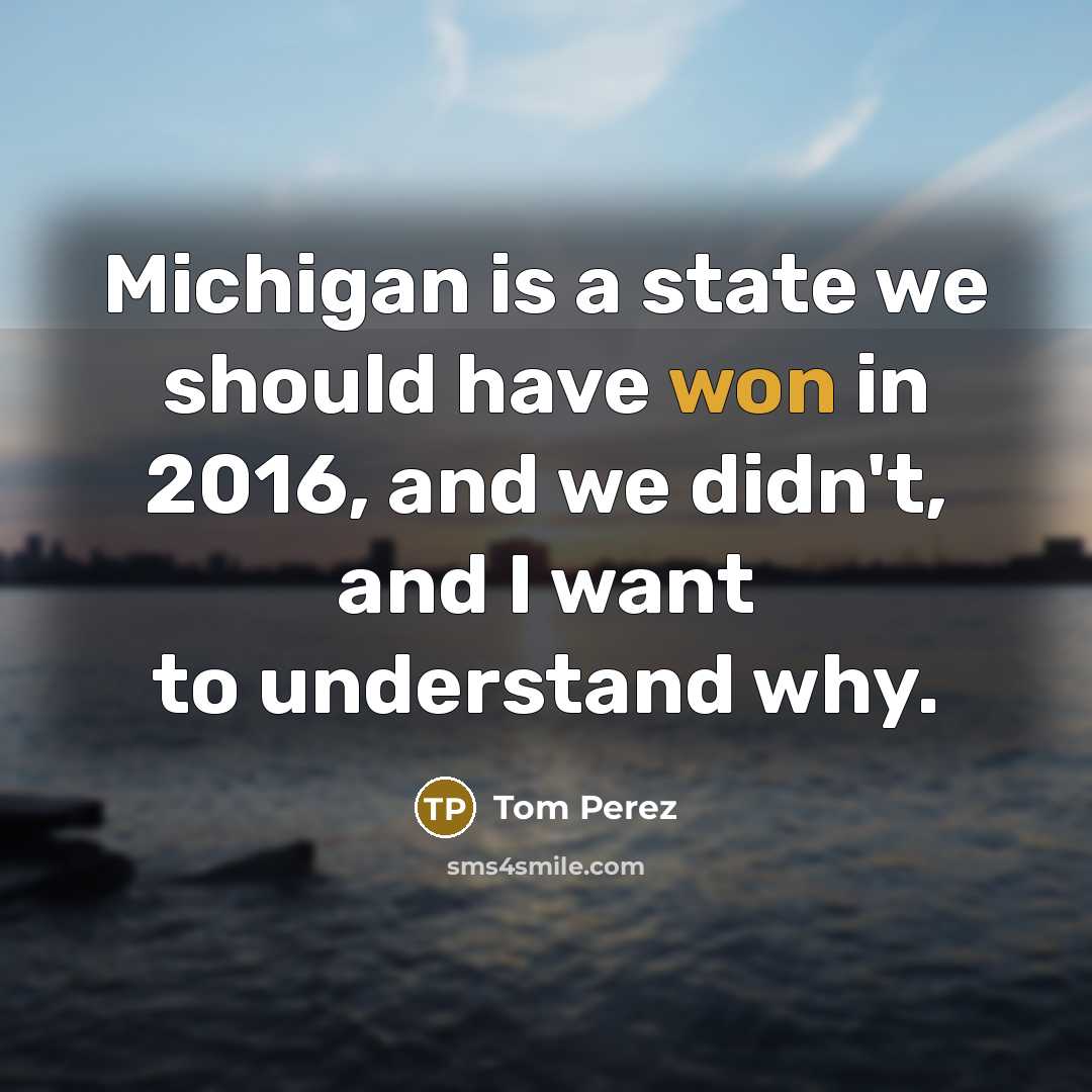“Michigan is a state we should have won in 2016, and we didn't, and I want to understand why.” quote by Tom Perez