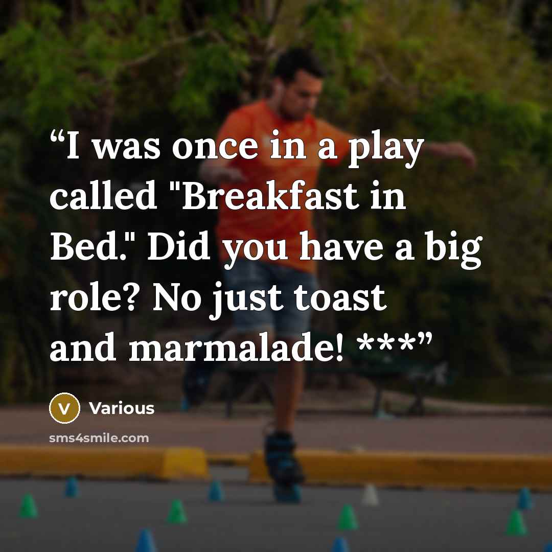“I was once in a play called "Breakfast in Bed." Did you have a big role? No just toast and marmalade! ***” quote by Various