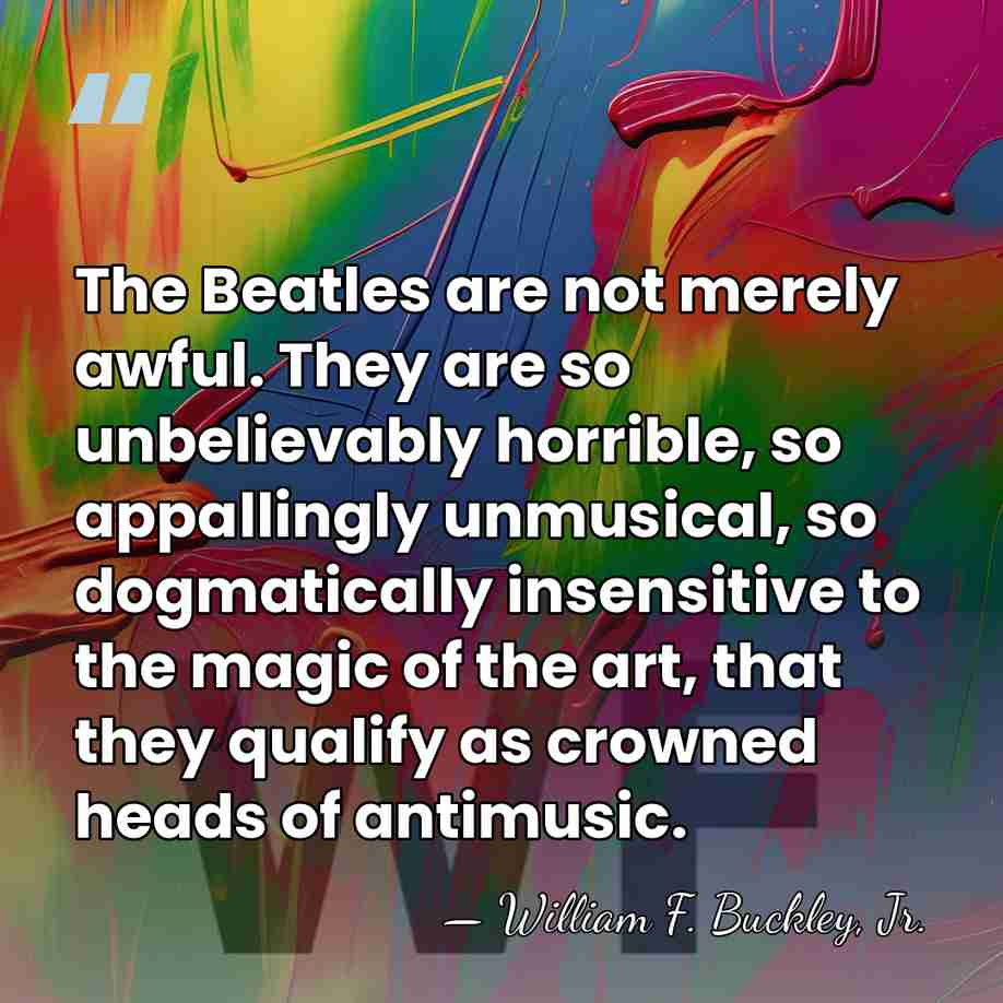 The Beatles are not merely awful. They are so unbelievably horrible, so&hellip; - William F. Buckley, Jr.