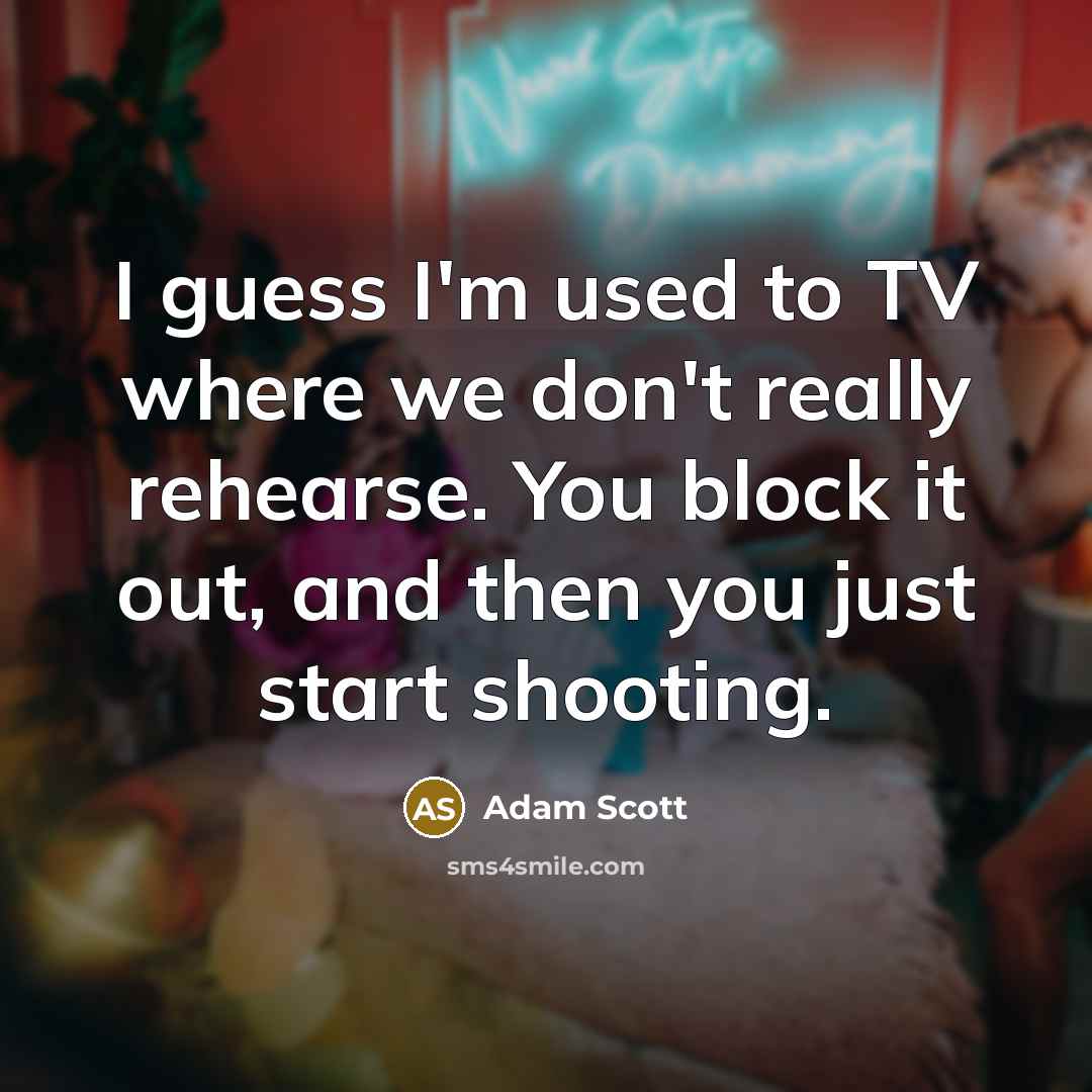 “I guess I'm used to TV where we don't really rehearse. You block it out, and then you just start shooting.” quote by Adam Scott