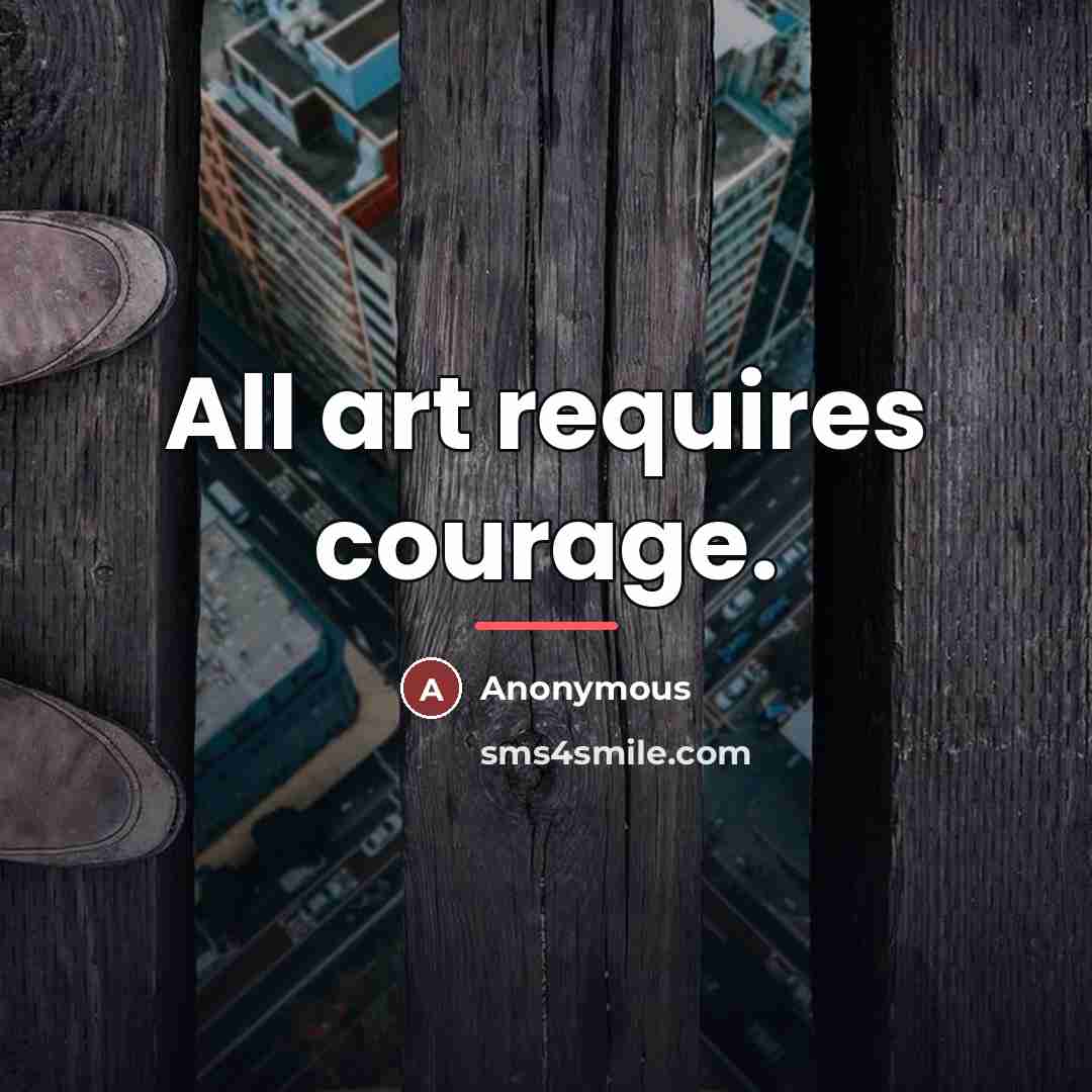“All art requires courage.…” quote by Anonymous