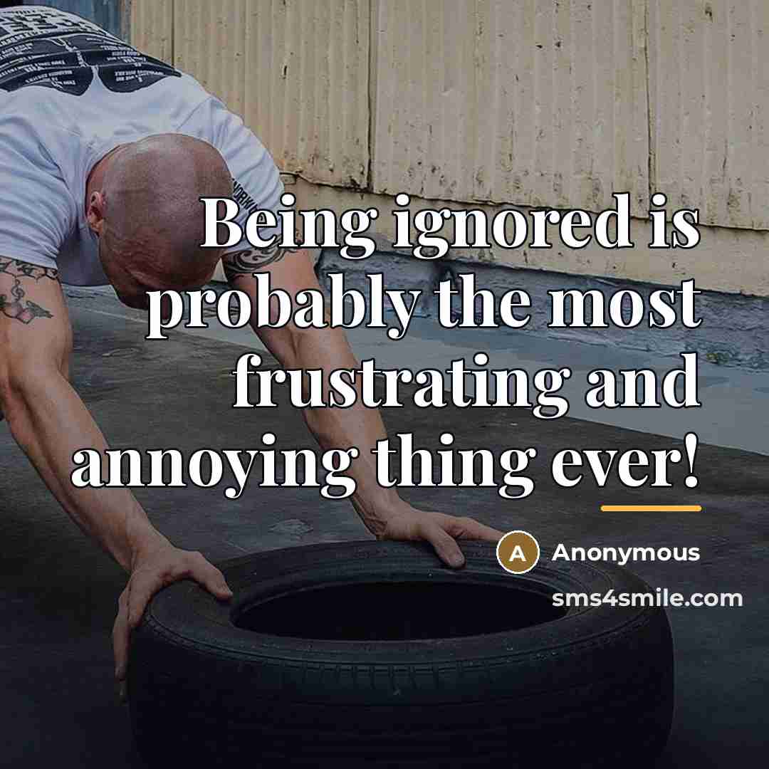 “Being ignored is probably the most frustrating and annoying thing…” quote by Anonymous