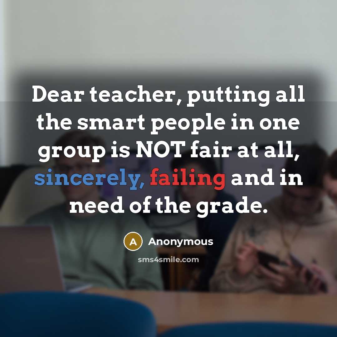 “Dear teacher, putting all the smart people in one group is NOT fair at all, sincerely, failing and in need of the grade.” quote by Anonymous