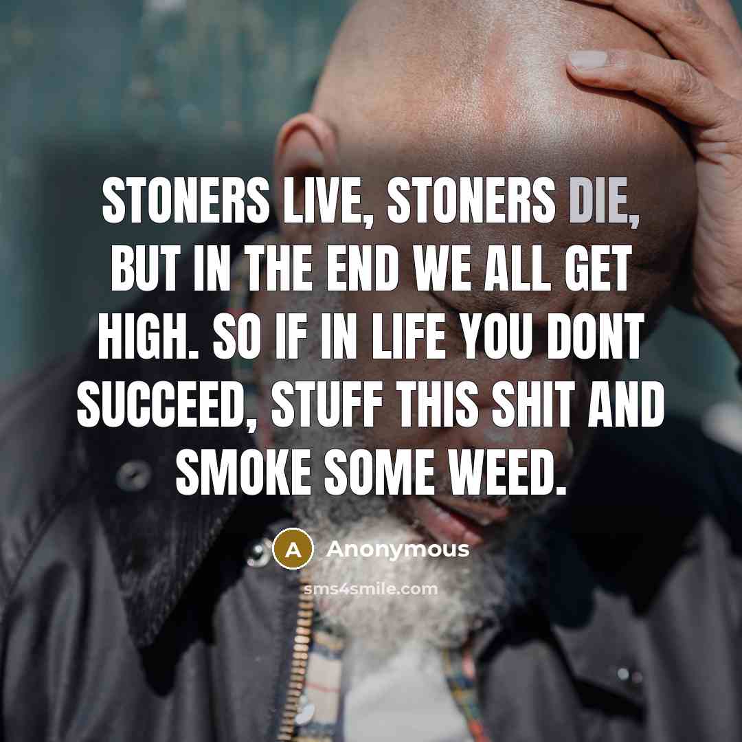 “Stoners live, stoners die, but in the end we all…” quote by Anonymous