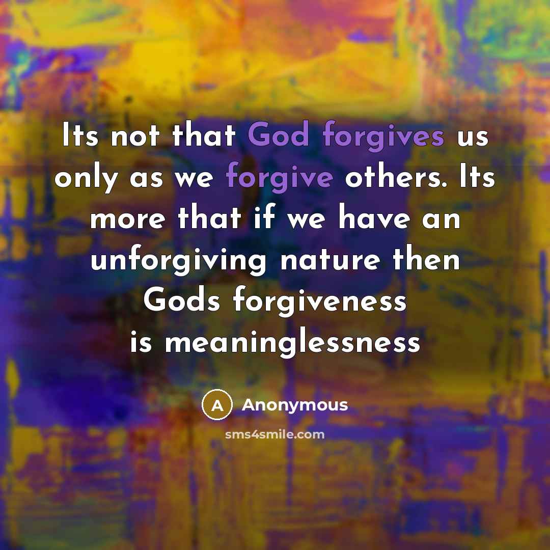 “Its not that God forgives us only as we forgive others. Its more that if we have an unforgiving nature then Gods forgiveness is meaninglessness” quote by Anonymous