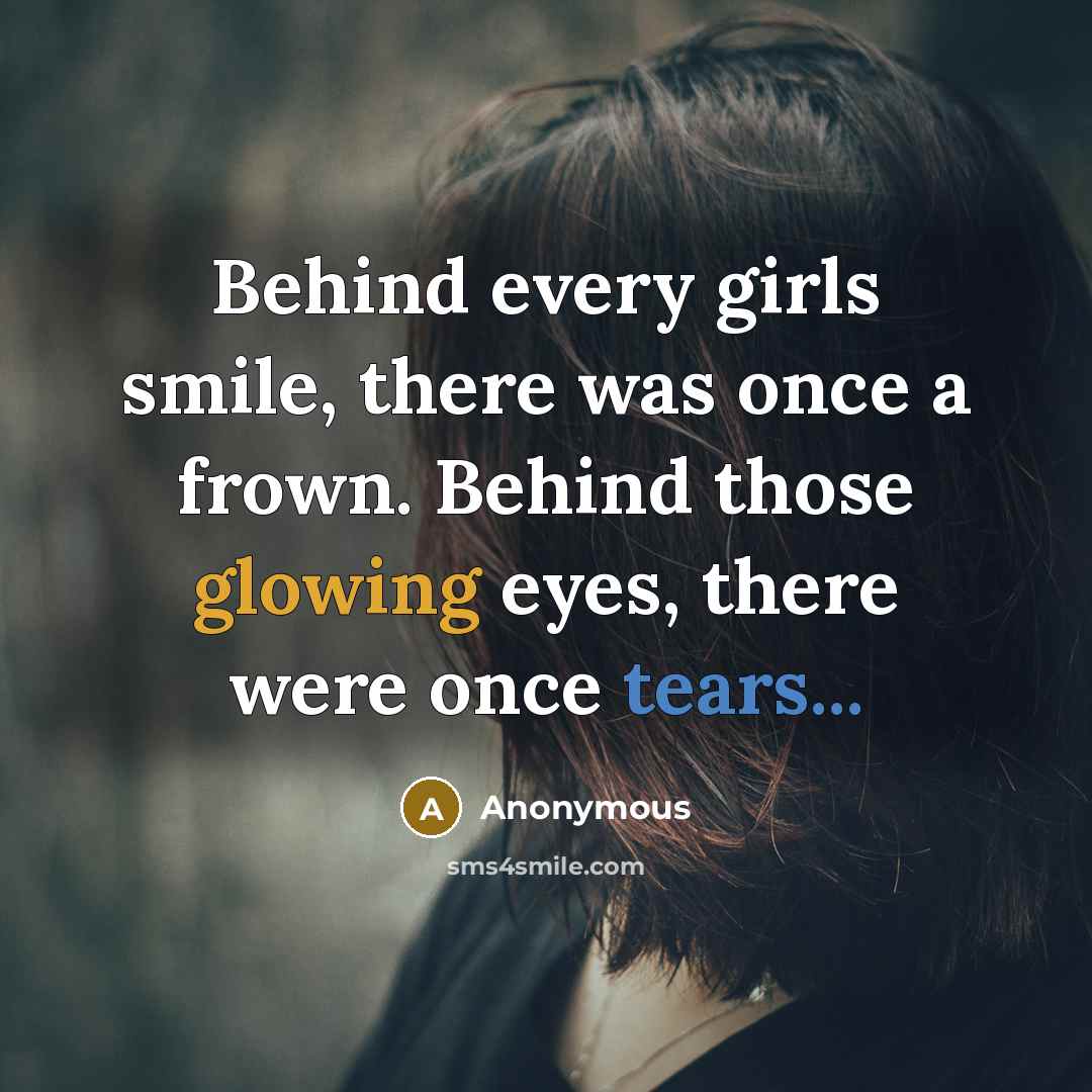 “Behind every girls smile, there was once a frown. Behind those glowing eyes, there were once tears...” quote by Anonymous