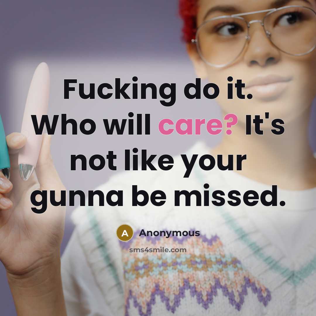 “Fucking do it. Who will care? It's not like your gunna be missed.” quote by Anonymous