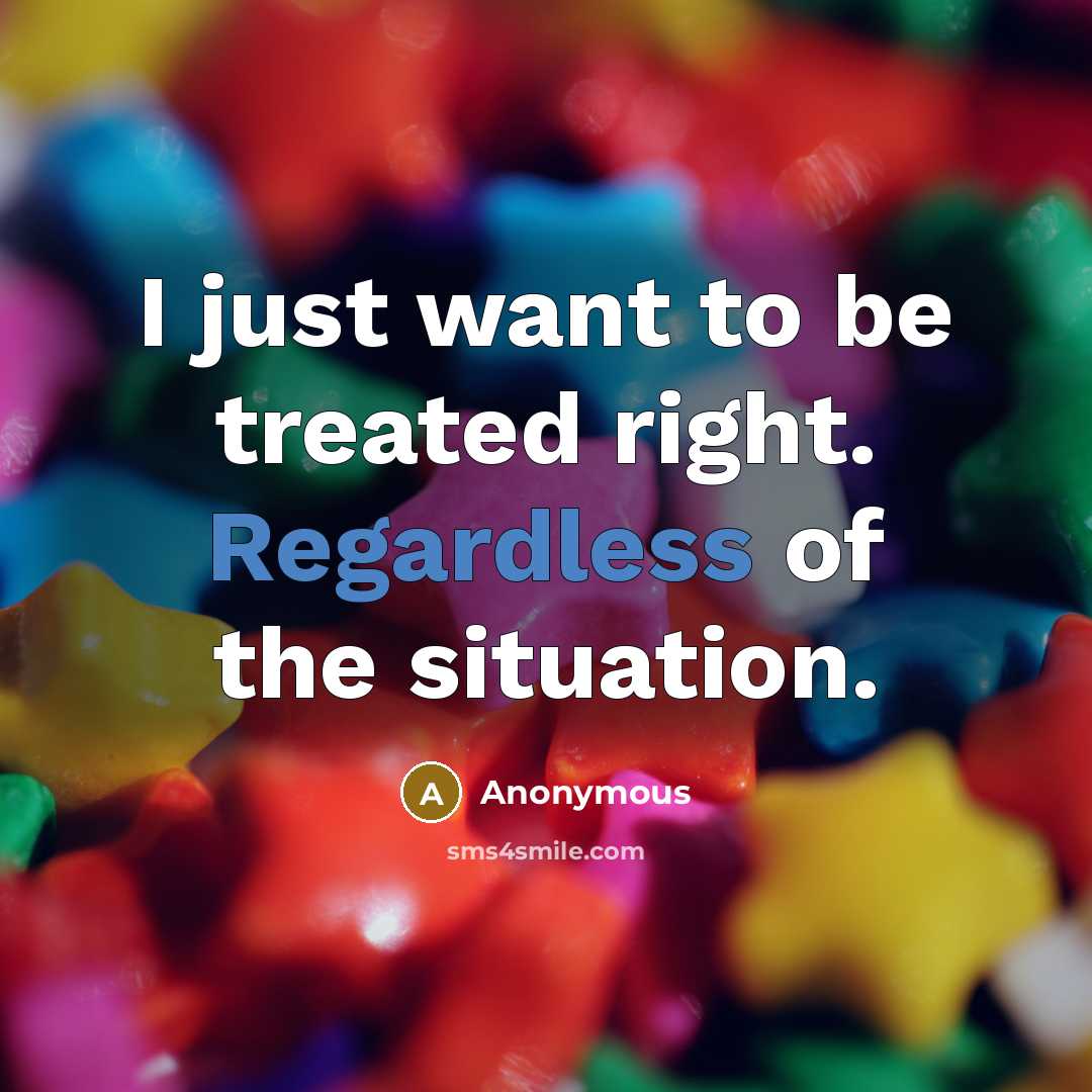 “I just want to be treated right. Regardless of the situation.” quote by Anonymous