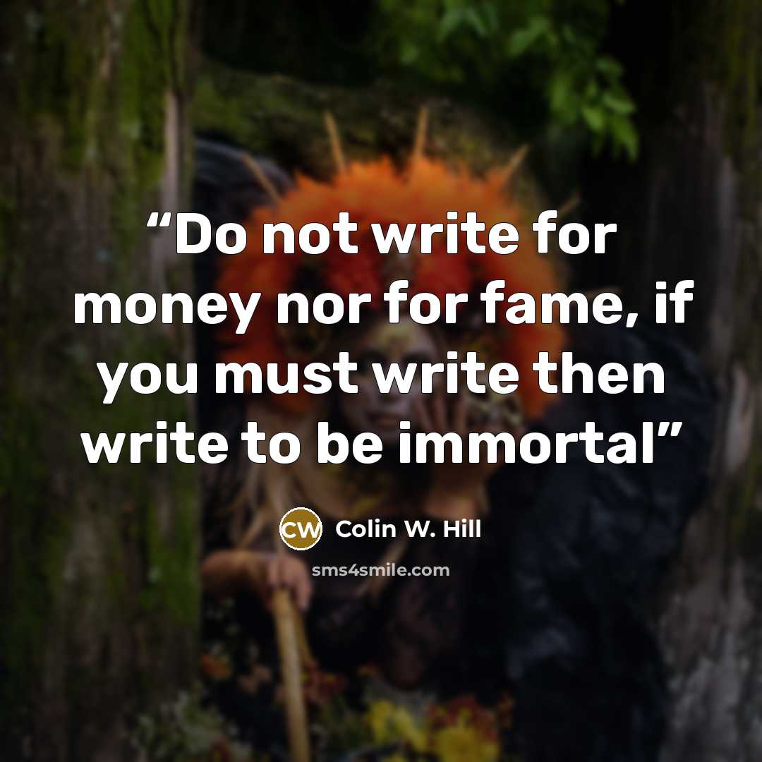 “Do not write for money nor for fame, if you must write then write to be immortal” quote by Colin W. Hill