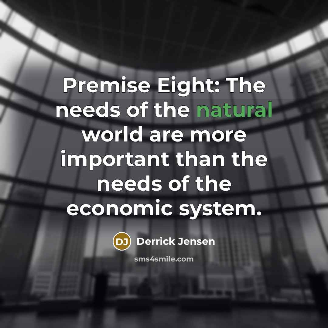 “Premise Eight: The needs of the natural world are more…” quote by Derrick Jensen